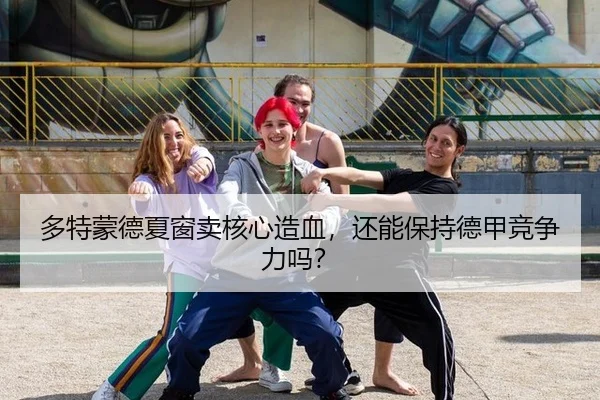 多特蒙德夏窗卖核心造血，还能保持德甲竞争力吗？